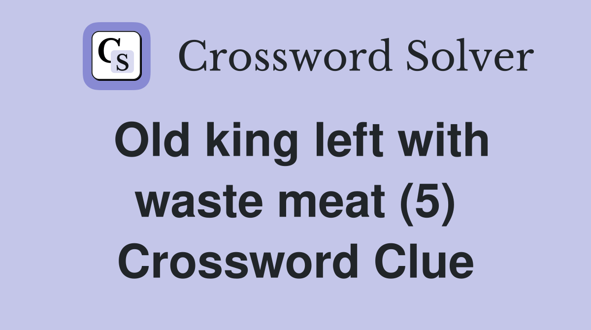 Old king left with waste meat (5) Crossword Clue Answers Crossword